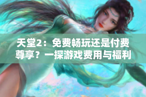 天堂2：免費暢玩還是付費尊享？一探游戲費用與福利
