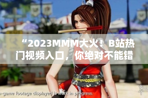 “2023MMM大火！B站熱門視頻入口，你絕對不能錯過！”