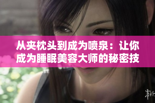 從夾枕頭到成為噴泉：讓你成為睡眠美容大師的秘密技巧