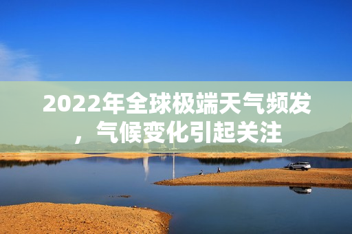 2022年全球極端天氣頻發(fā)，氣候變化引起關(guān)注