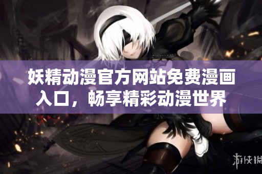 妖精動漫官方網(wǎng)站免費漫畫入口，暢享精彩動漫世界