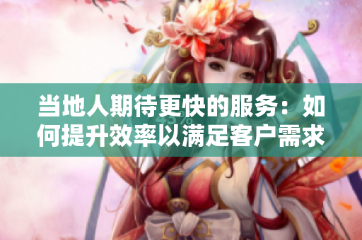 當?shù)厝似诖斓姆眨喝绾翁嵘室詽M足客戶需求