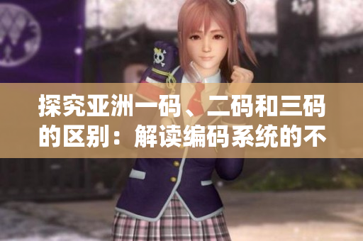 探究亞洲一碼、二碼和三碼的區(qū)別：解讀編碼系統(tǒng)的不同層次與應(yīng)用場景