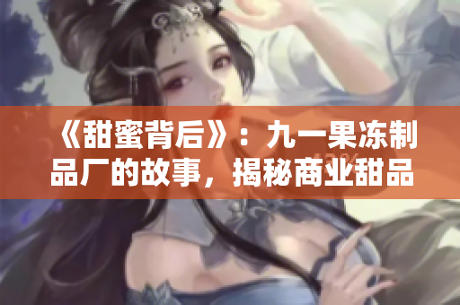 《甜蜜背后》：九一果凍制品廠的故事，揭秘商業(yè)甜品背后的辛酸與甜蜜。