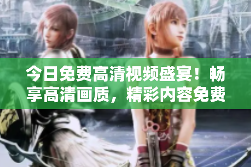今日免費(fèi)高清視頻盛宴！暢享高清畫質(zhì)，精彩內(nèi)容免費(fèi)看
