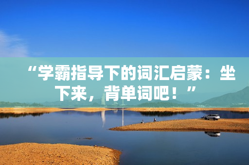 “學(xué)霸指導(dǎo)下的詞匯啟蒙：坐下來，背單詞吧！”