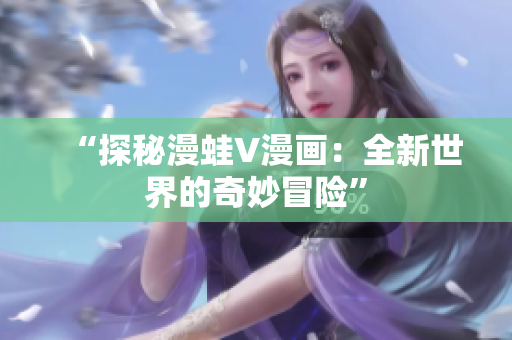 “探秘漫蛙V漫畫：全新世界的奇妙冒險(xiǎn)”