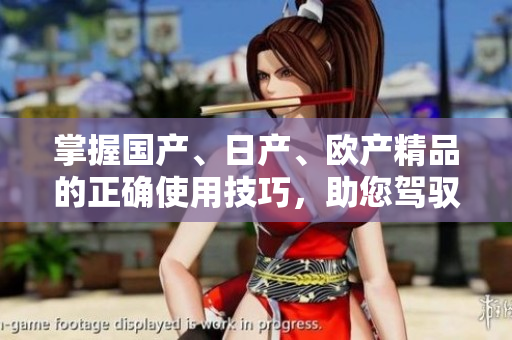 掌握國產(chǎn)、日產(chǎn)、歐產(chǎn)精品的正確使用技巧，助您駕馭潮流涌動