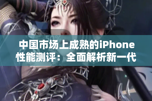 中國市場上成熟的iPhone性能測評：全面解析新一代蘋果手機功能
