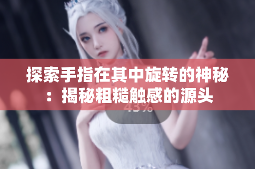 探索手指在其中旋轉(zhuǎn)的神秘：揭秘粗糙觸感的源頭