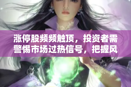 漲停股頻頻觸頂，投資者需警惕市場過熱信號，把握風(fēng)險應(yīng)對策略。