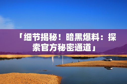 「細節(jié)揭秘！暗黑爆料：探索官方秘密通道」