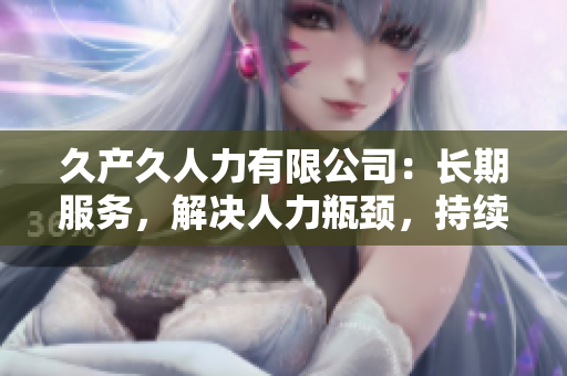 久產(chǎn)久人力有限公司：長期服務(wù)，解決人力瓶頸，持續(xù)增長