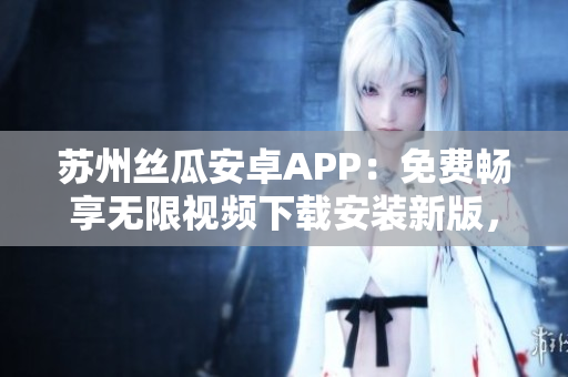 蘇州絲瓜安卓APP：免費(fèi)暢享無限視頻下載安裝新版，盡情暢觀草莓視頻，無廣告干擾