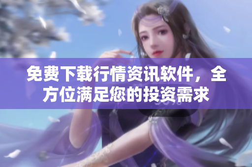 免費(fèi)下載行情資訊軟件，全方位滿足您的投資需求