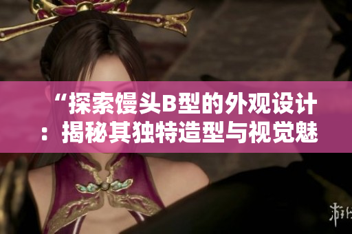 “探索饅頭B型的外觀設(shè)計(jì)：揭秘其獨(dú)特造型與視覺魅力”