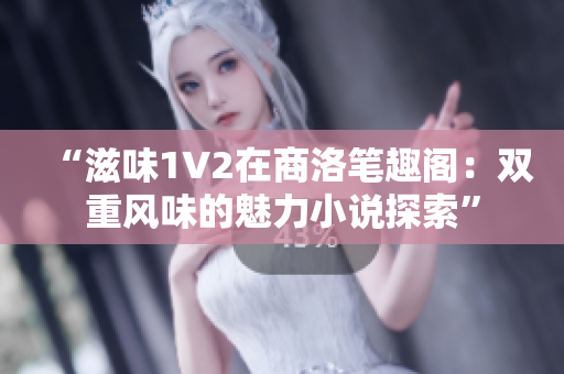 “滋味1V2在商洛筆趣閣：雙重風(fēng)味的魅力小說探索”