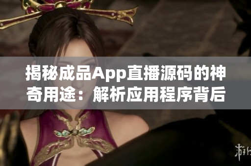 揭秘成品App直播源碼的神奇用途：解析應(yīng)用程序背后的奧秘