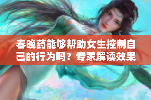 春晚藥能夠幫助女生控制自己的行為嗎？專家解讀效果及安全性