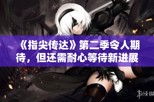 《指尖傳達(dá)》第二季令人期待，但還需耐心等待新進(jìn)展