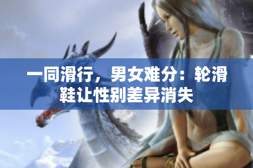 一同滑行，男女難分：輪滑鞋讓性別差異消失