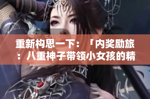 重新構(gòu)思一下：「內(nèi)獎(jiǎng)勵(lì)旅：八重神子帶領(lǐng)小女孩的精彩探險(xiǎn)」