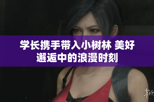學(xué)長攜手帶入小樹林 美好邂逅中的浪漫時刻