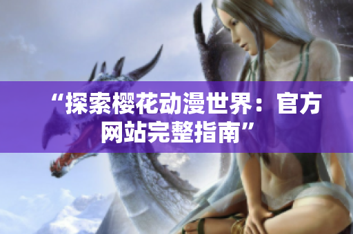 “探索櫻花動漫世界：官方網(wǎng)站完整指南”