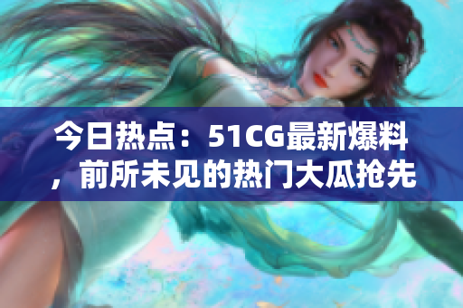 今日熱點(diǎn)：51CG最新爆料，前所未見的熱門大瓜搶先曝光！