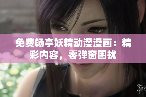 免費暢享妖精動漫漫畫：精彩內(nèi)容，零彈窗困擾