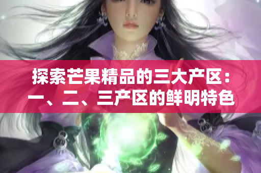 探索芒果精品的三大產區(qū):一、二、三產區(qū)的鮮明特色對比 探索芒果精品的三大產區(qū):一、二、三產區(qū)的鮮明特色對比