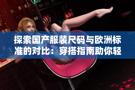 探索國(guó)產(chǎn)服裝尺碼與歐洲標(biāo)準(zhǔn)的對(duì)比：穿搭指南助你輕松選購