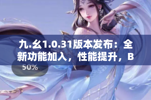 九.幺1.0.31版本發(fā)布：全新功能加入，性能提升，BUG修復(fù)全覆蓋