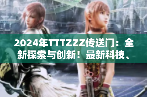 2024年TTTZZZ傳送門：全新探索與創(chuàng)新！最新科技、創(chuàng)意和發(fā)現(xiàn)等你來探索