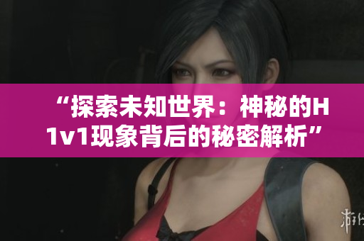 “探索未知世界：神秘的H1v1現(xiàn)象背后的秘密解析”