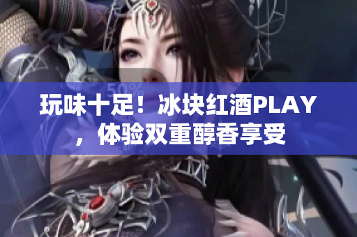 玩味十足！冰塊紅酒PLAY，體驗雙重醇香享受