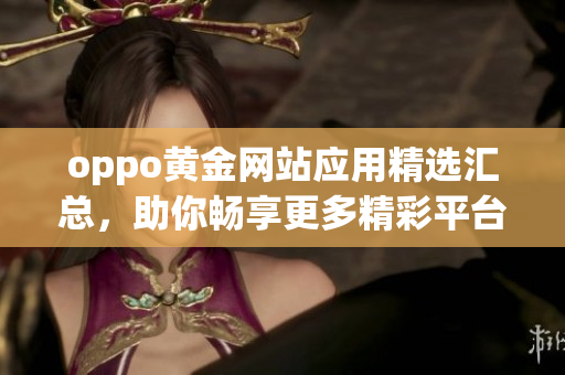 oppo黃金網(wǎng)站應(yīng)用精選匯總，助你暢享更多精彩平臺資源
