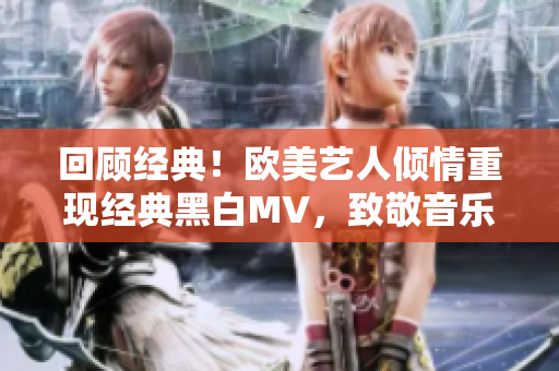 回顧經(jīng)典！歐美藝人傾情重現(xiàn)經(jīng)典黑白MV，致敬音樂傳奇