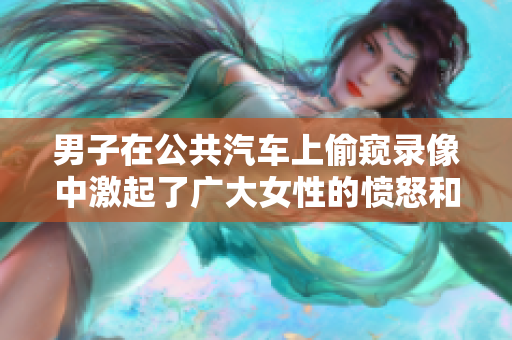 男子在公共汽車上偷窺錄像中激起了廣大女性的憤怒和不滿。