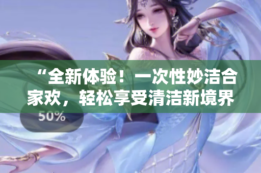 “全新體驗(yàn)！一次性妙潔合家歡，輕松享受清潔新境界”