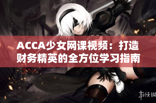 ACCA少女網(wǎng)課視頻：打造財(cái)務(wù)精英的全方位學(xué)習(xí)指南