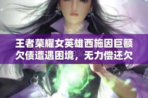 王者榮耀女英雄西施因巨額欠債遭遇困境，無力償還欠款將如何解決困境？
