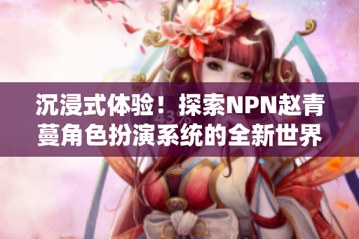 沉浸式體驗！探索NPN趙青蔓角色扮演系統(tǒng)的全新世界