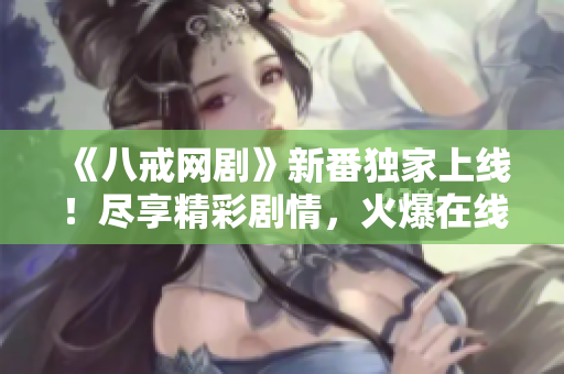《八戒網(wǎng)劇》新番獨(dú)家上線！盡享精彩劇情，火爆在線觀看！