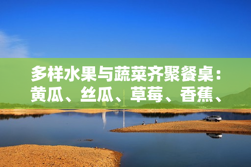 多樣水果與蔬菜齊聚餐桌：黃瓜、絲瓜、草莓、香蕉、茄子、土豆共享鮮美時(shí)光