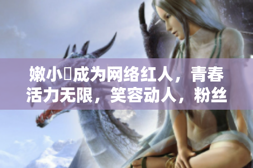 嫩小槡成為網(wǎng)絡(luò)紅人，青春活力無(wú)限，笑容動(dòng)人，粉絲不斷增加。