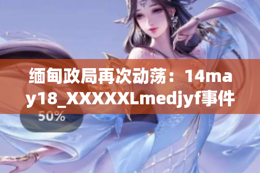 緬甸政局再次動(dòng)蕩：14may18_XXXXXLmedjyf事件引發(fā)新一輪緊張局勢