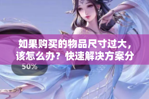如果購(gòu)買的物品尺寸過(guò)大，該怎么辦？快速解決方案分享