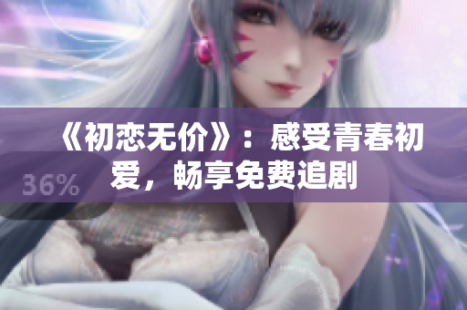 《初戀無(wú)價(jià)》：感受青春初愛(ài)，暢享免費(fèi)追劇