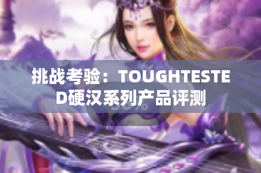 挑戰(zhàn)考驗(yàn)：TOUGHTESTED硬漢系列產(chǎn)品評(píng)測(cè)